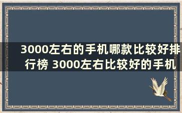 3000左右的手机哪款比较好排行榜 3000左右比较好的手机